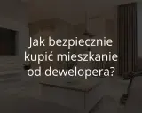 Mieszkanie od dewelopera: kluczowe pytania. Kupuj bezpiecznie i świadomie!